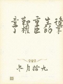 章节重生后我成了权臣的掌中娇