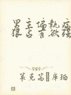 男主偏执病态阴狠占有欲强的小说
