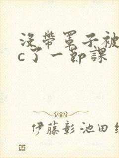 没带罩子被校霸c了一节课