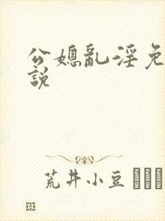 公媳乱淫免费小说