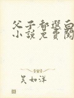 父子都选白月光小说免费阅读