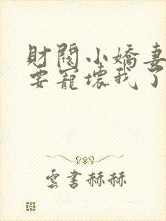财阀小娇妻叔你要宠坏我了全文免费
