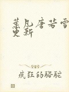 叶凡唐若雪现在更新