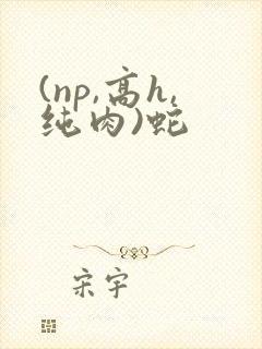 (np,高h,纯肉)蛇