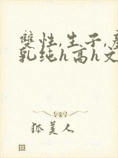 双性,生子,产乳纯h高h文小