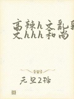 高辣h文乱乳h文hhh和尚