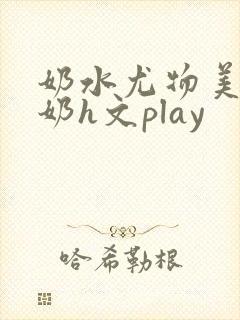 奶水尤物美人吸奶h文play