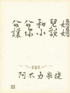 公公和儿媳妇好让你小说媳妇