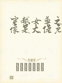 穿越女尊之我好像是大佬免费阅读