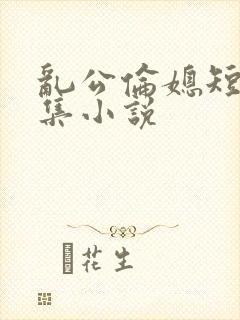乱公伦媳短篇合集小说