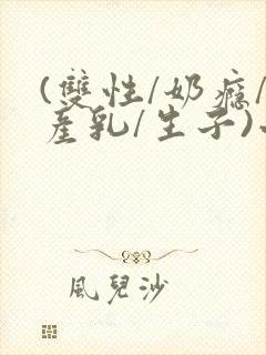 (双性/奶瘾/产乳/生子)小说