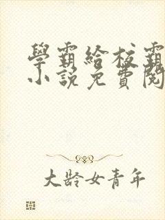 学霸给校霸舔批小说免费阅读