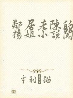 邻居老陈的老婆杨姐小说阅读