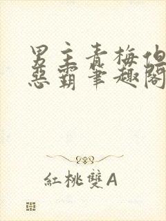 男主青梅但是个恶霸笔趣阁