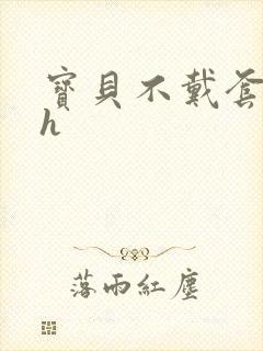 宝贝不戴套套了h