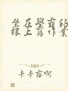 坐在学霸的大紫根上写作业
