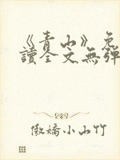 《青山》免费阅读全文无弹窗