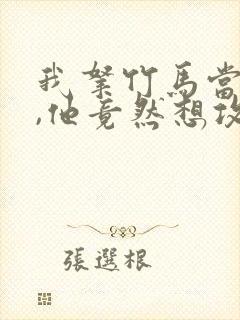 我拿竹马当兄弟,他竟然想攻我小说免费阅读