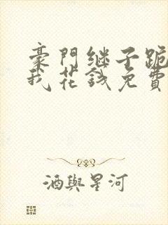 豪门继子跪着求我花钱免费阅读