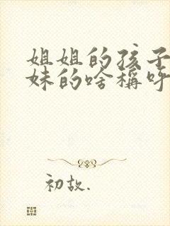 姐姐的孩子是妹妹的啥称呼