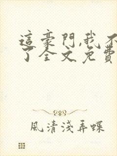 这豪门,我不嫁了全文免费阅读