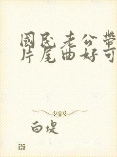 国民老公带回家片尾曲好可惜