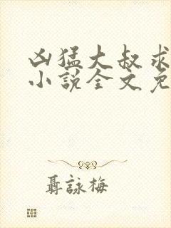凶猛大叔求放过小说全文免费阅读