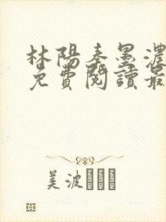 林阳秦墨浓全文免费阅读最新章节无