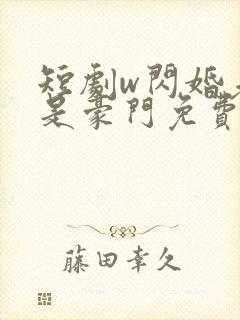 短剧w闪婚老公是豪门免费看