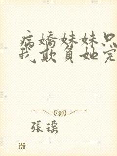 病娇妹妹只想让我欺负她完结了吗