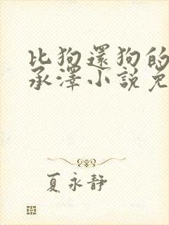 比狗还狗的他魏承泽小说免费阅读全文