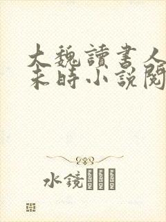 大魏读书人七月未时小说阅读全文