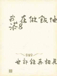 我在做饭他在下添8