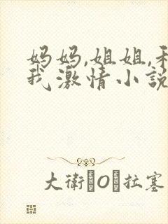妈妈,姐姐,和我激情小说