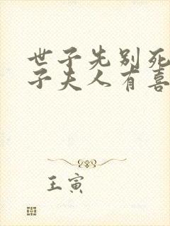 世子先别死,世子夫人有喜了