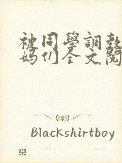 被同学调教的妈妈们全文阅读