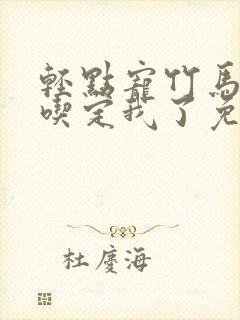 轻点宠竹马他哥吃定我了免费阅读全文无弹窗
