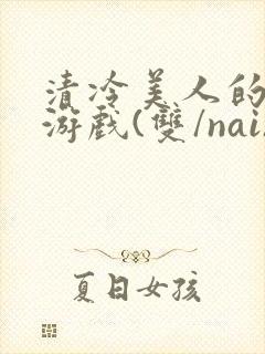 清冷美人的神奇游戏(双/nai)