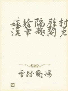 嫁给隔壁村的糙汉笔趣阁免费阅读