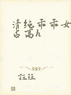 清纯乖乖女被强占高h