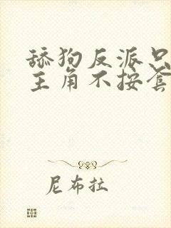 舔狗反派只想苟主角不按套路走免费阅读