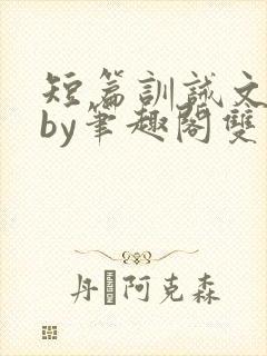 短篇训诫文合集by笔趣阁双男主