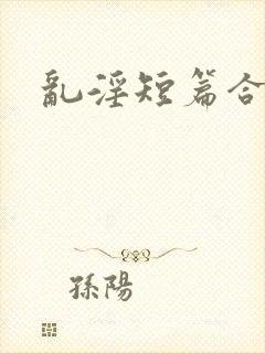 乱淫短篇合集