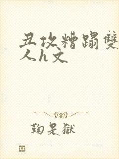 丑攻糟蹋双性美人h文