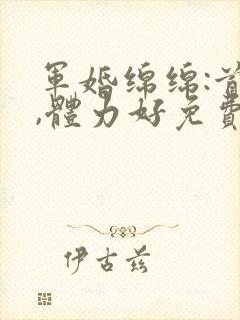 军婚绵绵:首长,体力好免费阅读