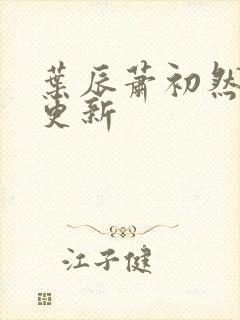 叶辰萧初然更快更新