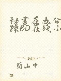 秘书在办公室被躁BD在线小说