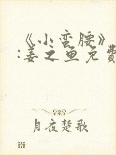 《小蛮腰》作者:姜之鱼免费阅读