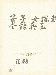 萧晨 女总裁的全能兵王