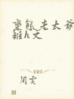 变态老太爷调教雏h文